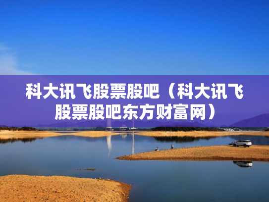 科大讯飞股票股吧（科大讯飞股票股吧东方财富网）