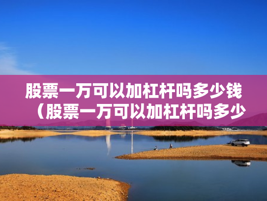股票一万可以加杠杆吗多少钱（股票一万可以加杠杆吗多少钱啊）