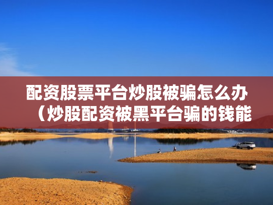 配资股票平台炒股被骗怎么办（炒股配资被黑平台骗的钱能追回吗?）