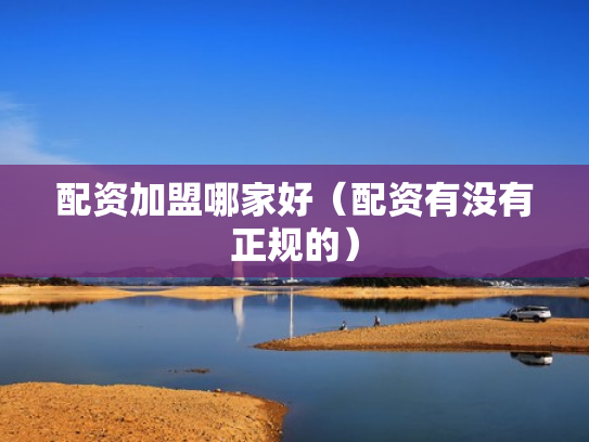 配资加盟哪家好（配资有没有正规的）