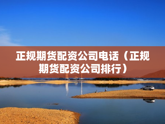正规期货配资公司电话（正规期货配资公司排行）
