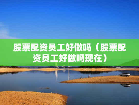 股票配资员工好做吗（股票配资员工好做吗现在）