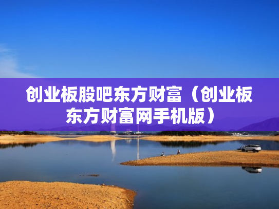 创业板股吧东方财富（创业板东方财富网手机版）