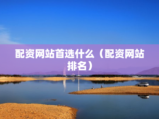 配资网站首选什么（配资网站排名）