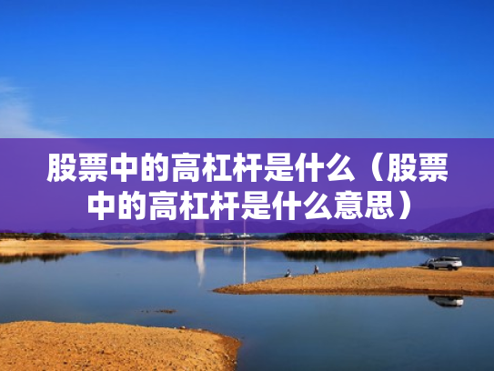 股票中的高杠杆是什么（股票中的高杠杆是什么意思）