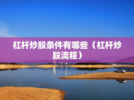 杠杆炒股条件有哪些（杠杆炒股流程）