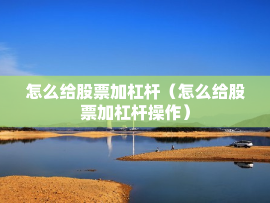怎么给股票加杠杆（怎么给股票加杠杆操作）