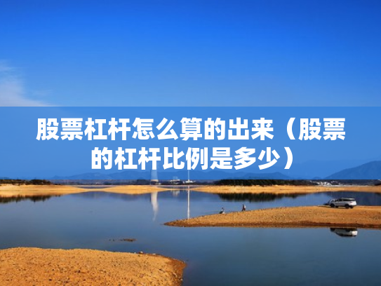 股票杠杆怎么算的出来（股票的杠杆比例是多少）