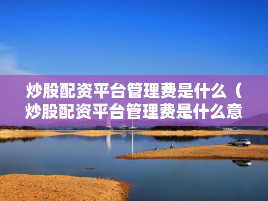 炒股配资平台管理费是什么（炒股配资平台管理费是什么意思啊）