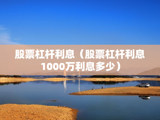 股票杠杆利息（股票杠杆利息1000万利息多少）
