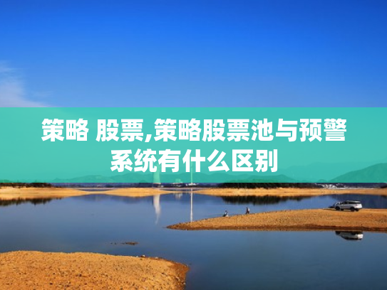 策略 股票,策略股票池与预警系统有什么区别