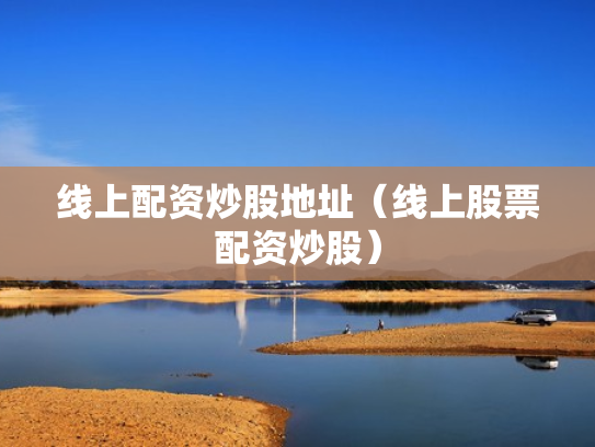 线上配资炒股地址（线上股票配资炒股）