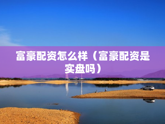 富豪配资怎么样（富豪配资是实盘吗）