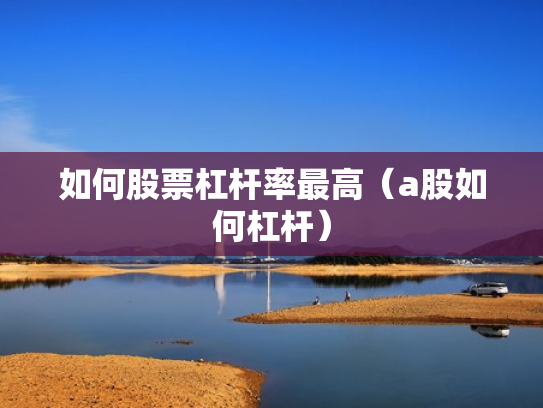 如何股票杠杆率最高（a股如何杠杆）