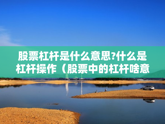 股票杠杆是什么意思?什么是杠杆操作（股票中的杠杆啥意思）