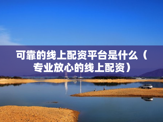 可靠的线上配资平台是什么（专业放心的线上配资）