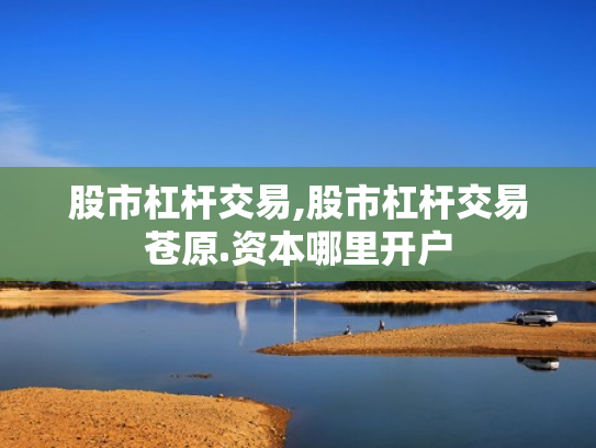 股市杠杆交易,股市杠杆交易苍原.资本哪里开户