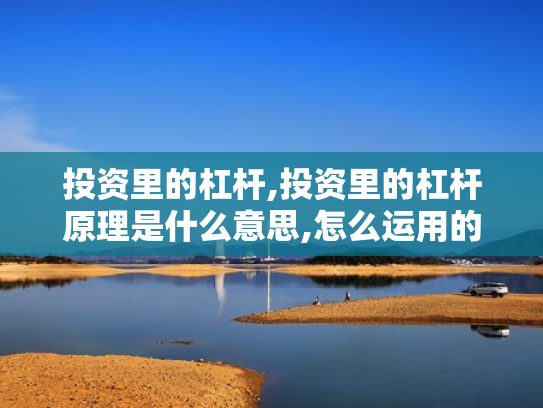 投资里的杠杆,投资里的杠杆原理是什么意思,怎么运用的?