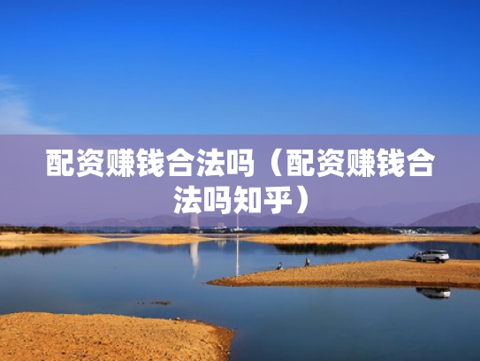 配资赚钱合法吗（配资赚钱合法吗知乎）