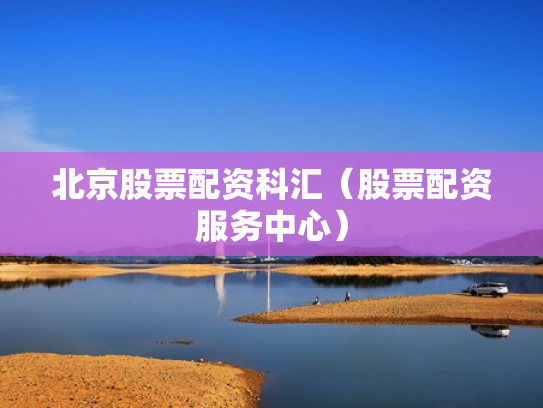 北京股票配资科汇（股票配资服务中心）