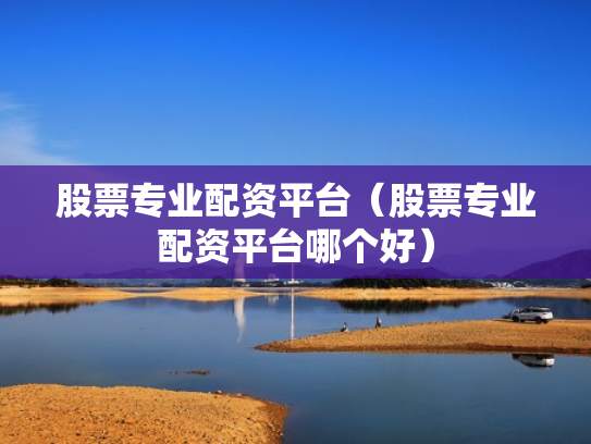 股票专业配资平台（股票专业配资平台哪个好）
