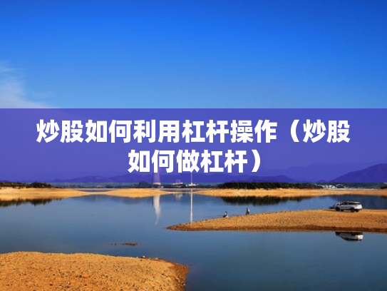 炒股如何利用杠杆操作（炒股如何做杠杆）