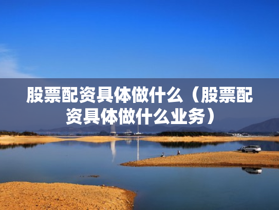 股票配资具体做什么（股票配资具体做什么业务）