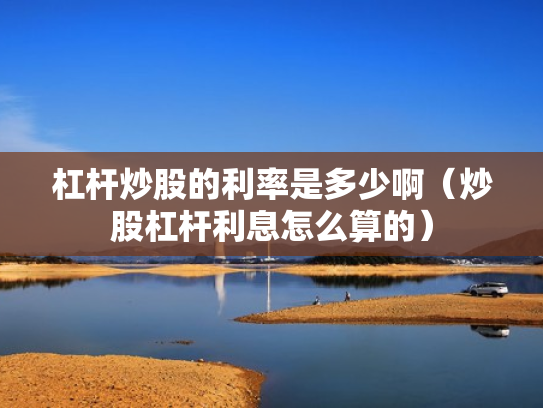 杠杆炒股的利率是多少啊（炒股杠杆利息怎么算的）