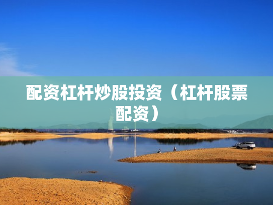 配资杠杆炒股投资（杠杆股票配资）