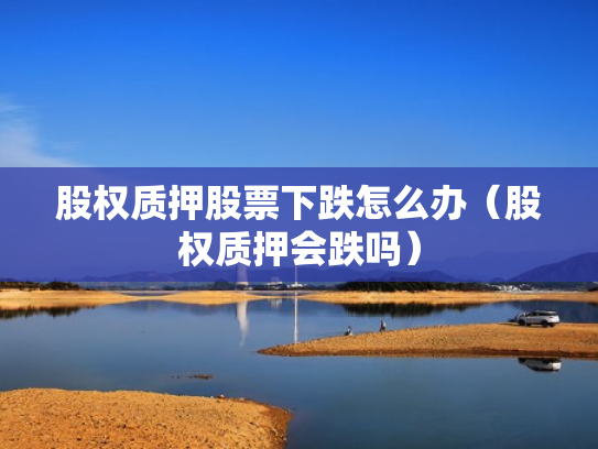 股权质押股票下跌怎么办（股权质押会跌吗）