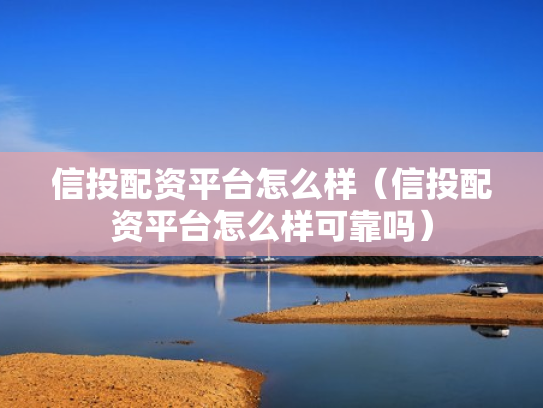 信投配资平台怎么样（信投配资平台怎么样可靠吗）
