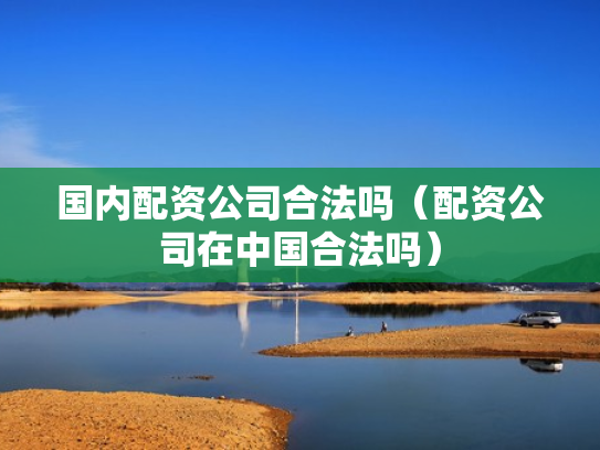 国内配资公司合法吗（配资公司在中国合法吗）