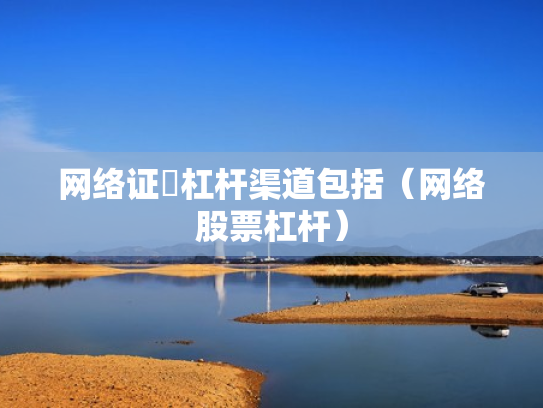网络证劵杠杆渠道包括（网络股票杠杆）