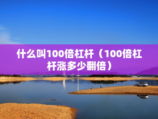 什么叫100倍杠杆（100倍杠杆涨多少翻倍）