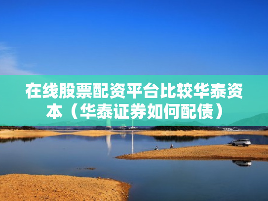 在线股票配资平台比较华泰资本（华泰证券如何配债）