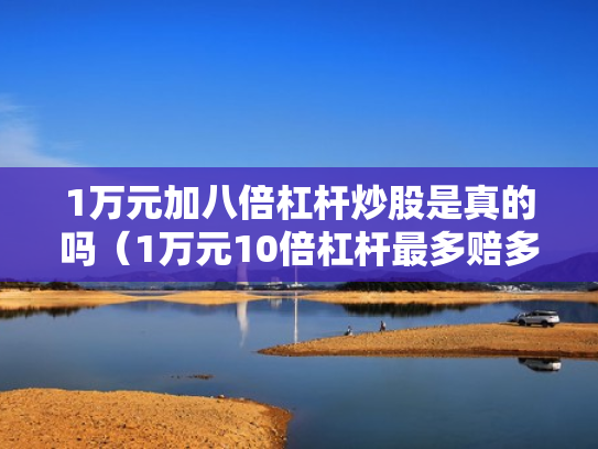 1万元加八倍杠杆炒股是真的吗（1万元10倍杠杆最多赔多少）