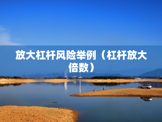 放大杠杆风险举例（杠杆放大倍数）