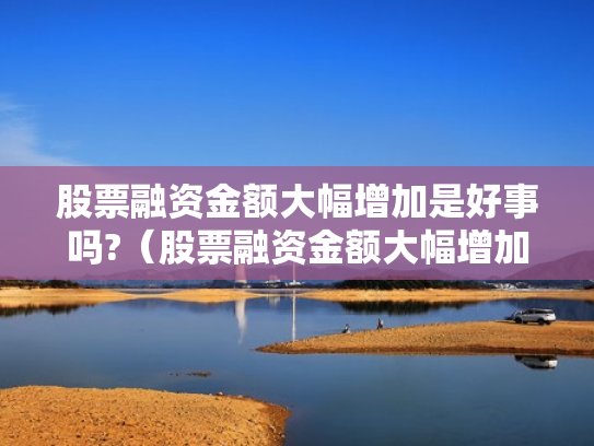 股票融资金额大幅增加是好事吗?（股票融资金额大幅增加是好事吗还是坏事）