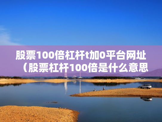 股票100倍杠杆t加0平台网址（股票杠杆100倍是什么意思）