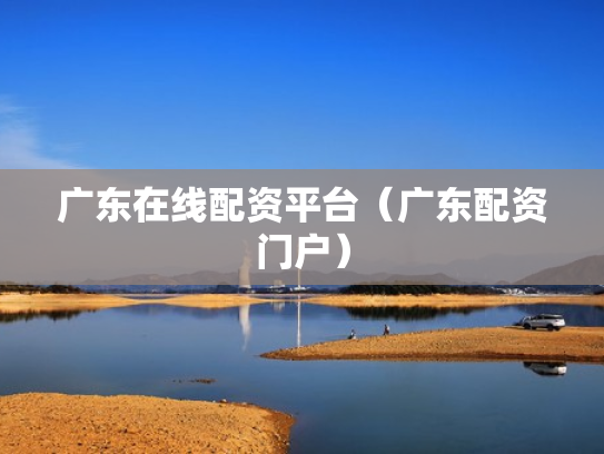 广东在线配资平台（广东配资门户）