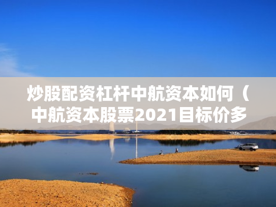 炒股配资杠杆中航资本如何（中航资本股票2021目标价多少）