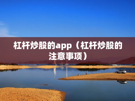 杠杆炒股的app（杠杆炒股的注意事项）
