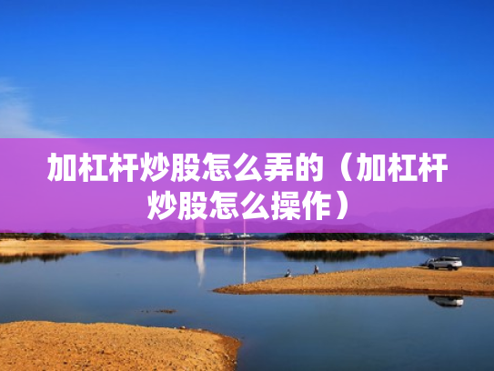 加杠杆炒股怎么弄的（加杠杆炒股怎么操作）