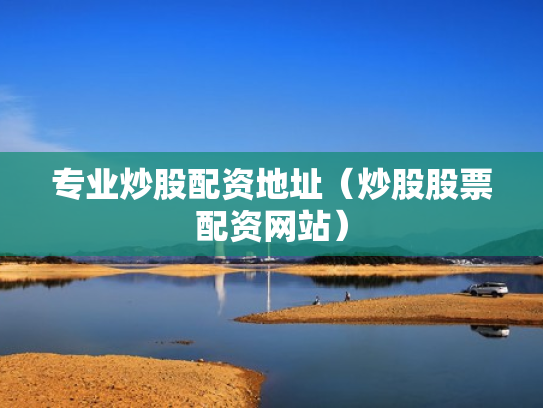 专业炒股配资地址（炒股股票配资网站）