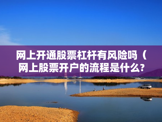 网上开通股票杠杆有风险吗（网上股票开户的流程是什么?）