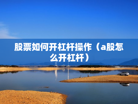 股票如何开杠杆操作（a股怎么开杠杆）
