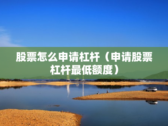 股票怎么申请杠杆（申请股票杠杆最低额度）