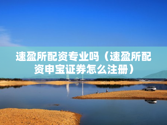 速盈所配资专业吗（速盈所配资申宝证券怎么注册）