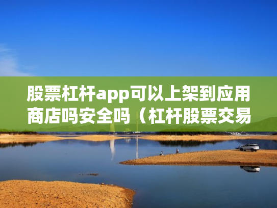 股票杠杆app可以上架到应用商店吗安全吗（杠杆股票交易）