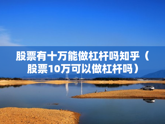 股票有十万能做杠杆吗知乎（股票10万可以做杠杆吗）